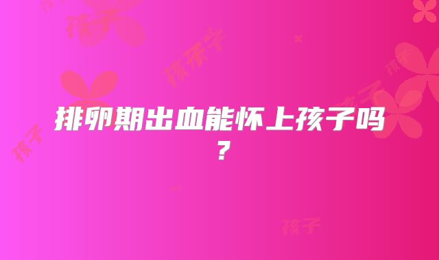 排卵期出血能怀上孩子吗?
