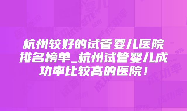 杭州较好的试管婴儿医院排名榜单_杭州试管婴儿成功率比较高的医院！