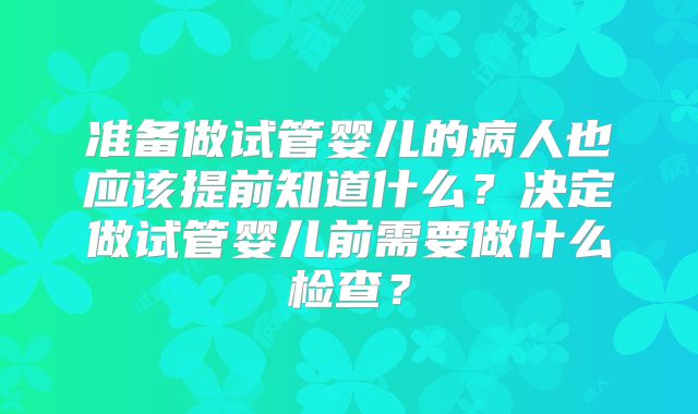 准备做试管婴儿的病人也应该提前知道什么？决定做试管婴儿前需要做什么检查？