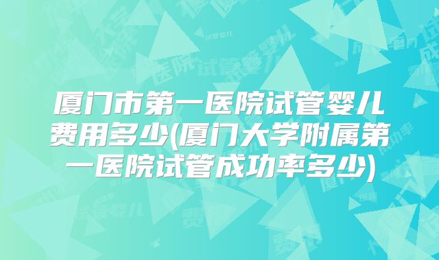 厦门市第一医院试管婴儿费用多少(厦门大学附属第一医院试管成功率多少)