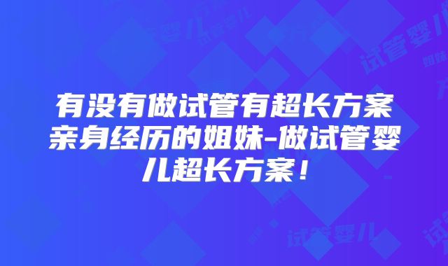 有没有做试管有超长方案亲身经历的姐妹-做试管婴儿超长方案！