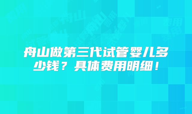 舟山做第三代试管婴儿多少钱？具体费用明细！