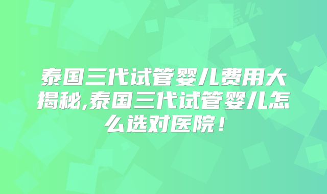 泰国三代试管婴儿费用大揭秘,泰国三代试管婴儿怎么选对医院！