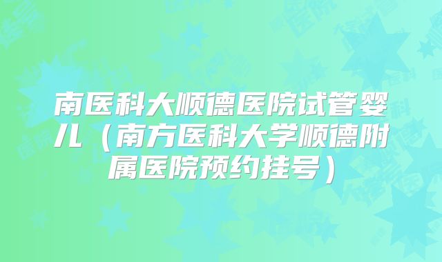 南医科大顺德医院试管婴儿（南方医科大学顺德附属医院预约挂号）