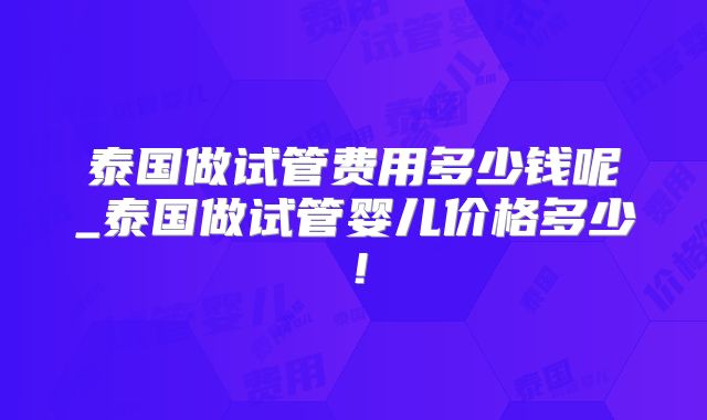 泰国做试管费用多少钱呢_泰国做试管婴儿价格多少!