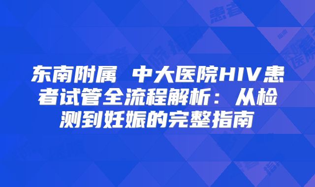 东南附属 中大医院HIV患者试管全流程解析：从检测到妊娠的完整指南