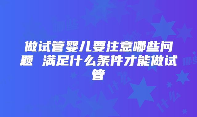 做试管婴儿要注意哪些问题 满足什么条件才能做试管