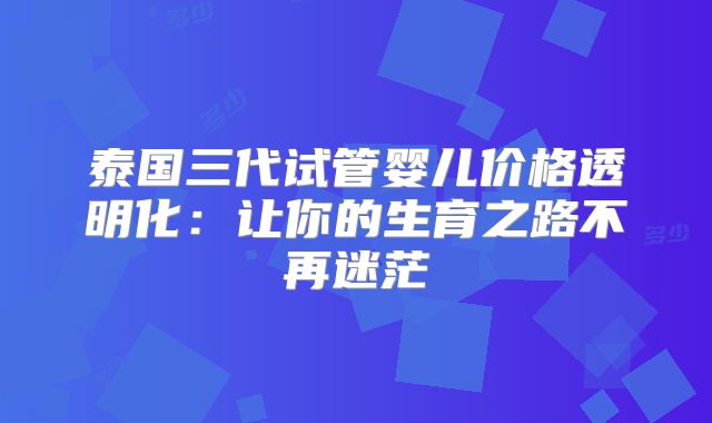 泰国三代试管婴儿价格透明化：让你的生育之路不再迷茫