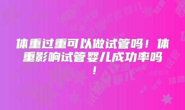 体重过重可以做试管吗！体重影响试管婴儿成功率吗！