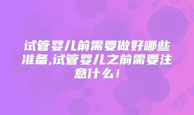 试管婴儿前需要做好哪些准备,试管婴儿之前需要注意什么！