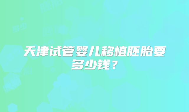 天津试管婴儿移植胚胎要多少钱？