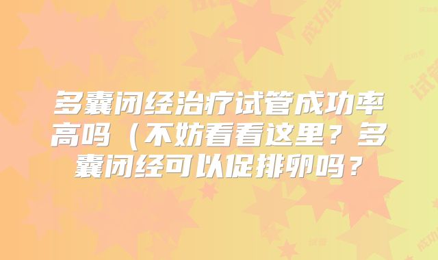 多囊闭经治疗试管成功率高吗（不妨看看这里？多囊闭经可以促排卵吗？
