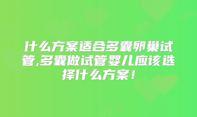 什么方案适合多囊卵巢试管,多囊做试管婴儿应该选择什么方案!