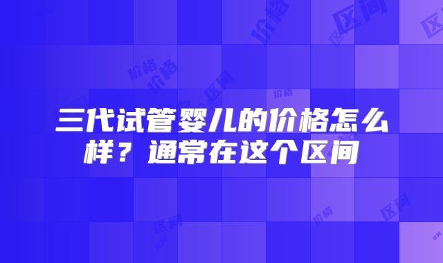 三代试管婴儿的价格怎么样?通常在这个区间