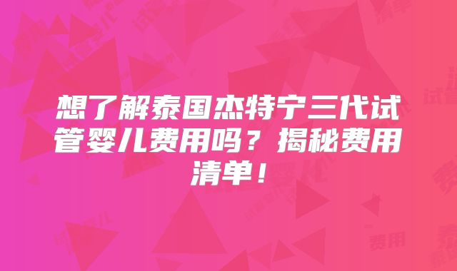 想了解泰国杰特宁三代试管婴儿费用吗？揭秘费用清单！
