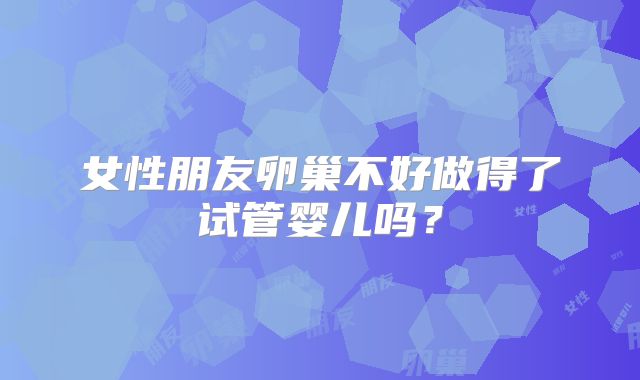 女性朋友卵巢不好做得了试管婴儿吗？