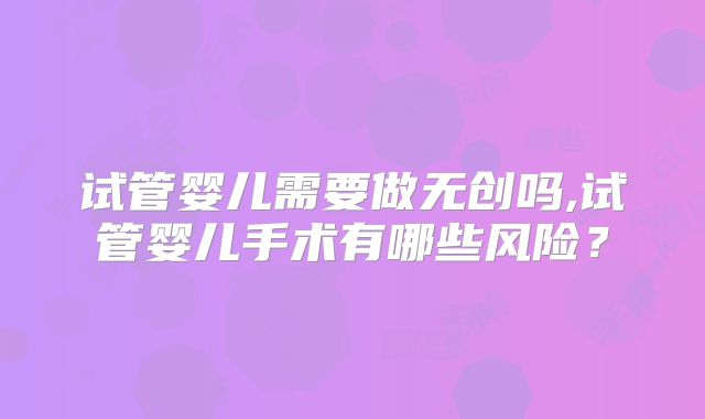 试管婴儿需要做无创吗,试管婴儿手术有哪些风险？