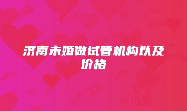 济南未婚做试管机构以及价格