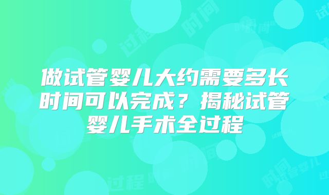做试管婴儿大约需要多长时间可以完成？揭秘试管婴儿手术全过程