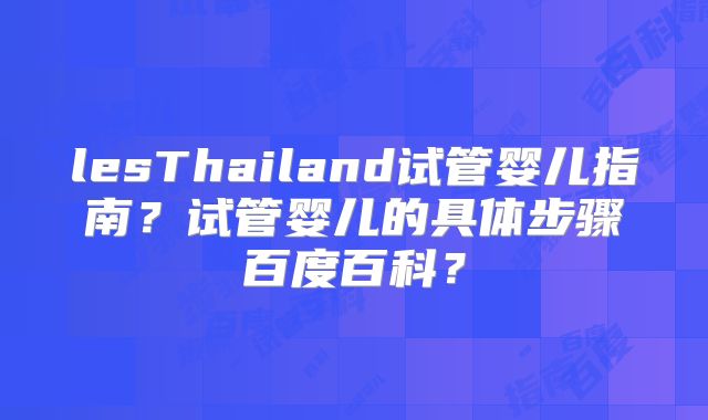 lesThailand试管婴儿指南?试管婴儿的具体步骤百度百科?