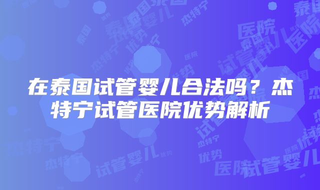 在泰国试管婴儿合法吗?杰特宁试管医院优势解析