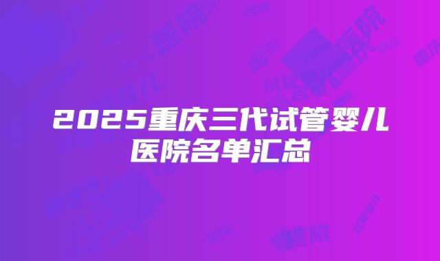 2025重庆三代试管婴儿医院名单汇总