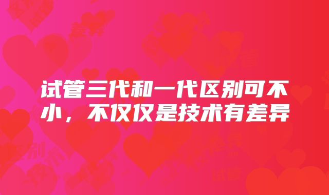 试管三代和一代区别可不小,不仅仅是技术有差异