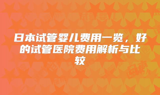日本试管婴儿费用一览，好的试管医院费用解析与比较