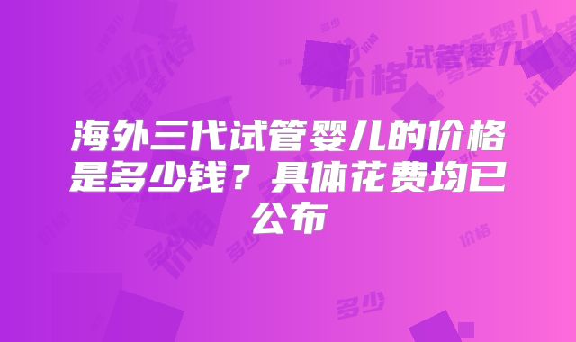 海外三代试管婴儿的价格是多少钱？具体花费均已公布