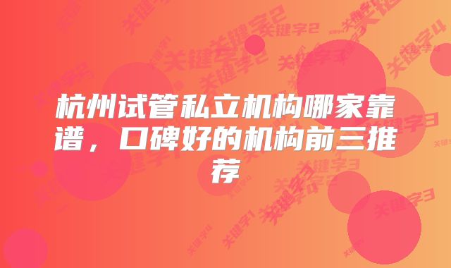 杭州试管私立机构哪家靠谱,口碑好的机构前三推荐