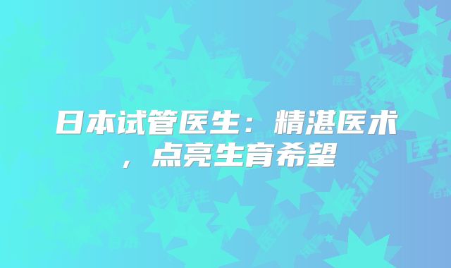 日本试管医生：精湛医术，点亮生育希望