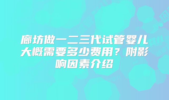 廊坊做一二三代试管婴儿大概需要多少费用？附影响因素介绍