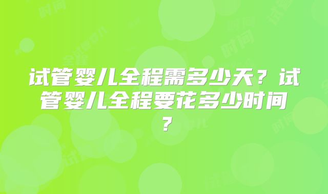 试管婴儿全程需多少天?试管婴儿全程要花多少时间?
