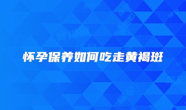 怀孕保养如何吃走黄褐斑