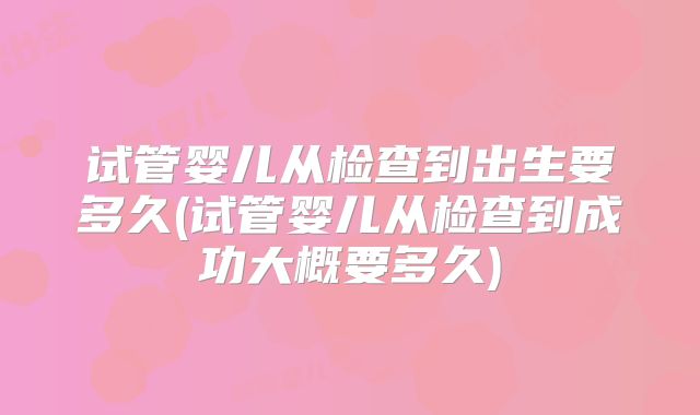 试管婴儿从检查到出生要多久(试管婴儿从检查到成功大概要多久)