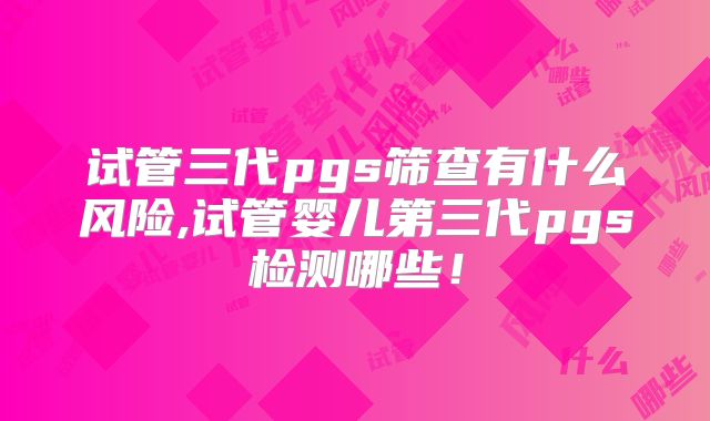 试管三代pgs筛查有什么风险,试管婴儿第三代pgs检测哪些！