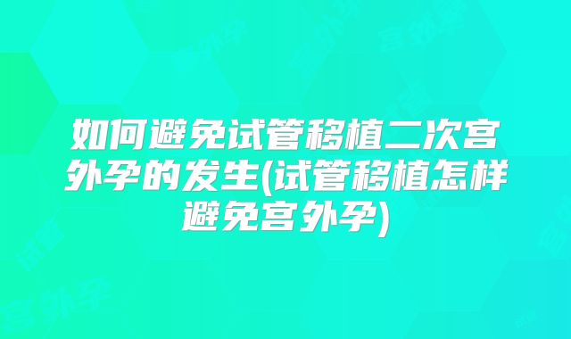 如何避免试管移植二次宫外孕的发生(试管移植怎样避免宫外孕)