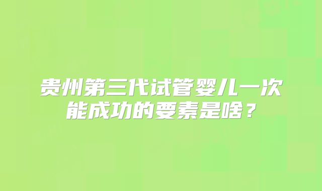 贵州第三代试管婴儿一次能成功的要素是啥？