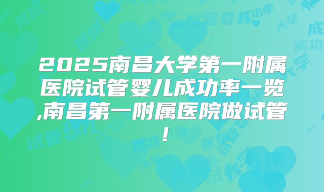 2025南昌大学第一附属医院试管婴儿成功率一览,南昌第一附属医院做试管！