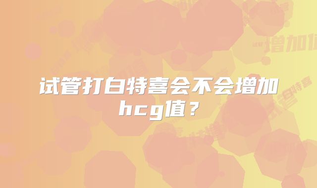 试管打白特喜会不会增加hcg值?