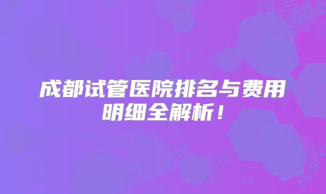 成都试管医院排名与费用明细全解析！