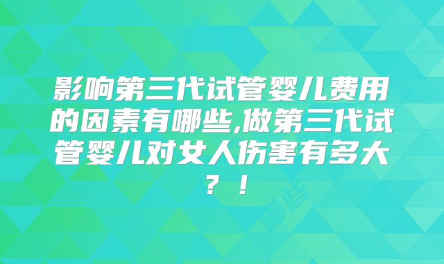 影响第三代试管婴儿费用的因素有哪些,做第三代试管婴儿对女人伤害有多大?!