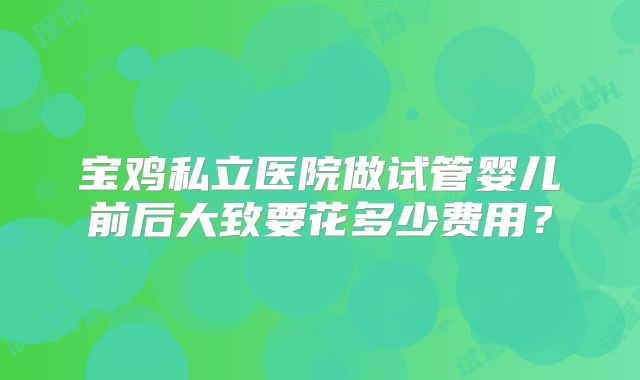 宝鸡私立医院做试管婴儿前后大致要花多少费用？