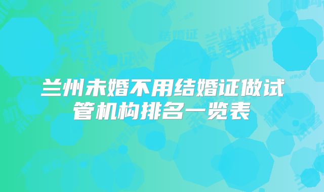 兰州未婚不用结婚证做试管机构排名一览表