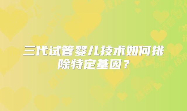 三代试管婴儿技术如何排除特定基因？