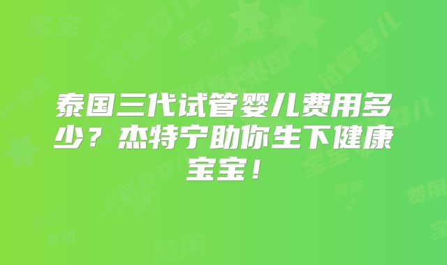 泰国三代试管婴儿费用多少？杰特宁助你生下健康宝宝！