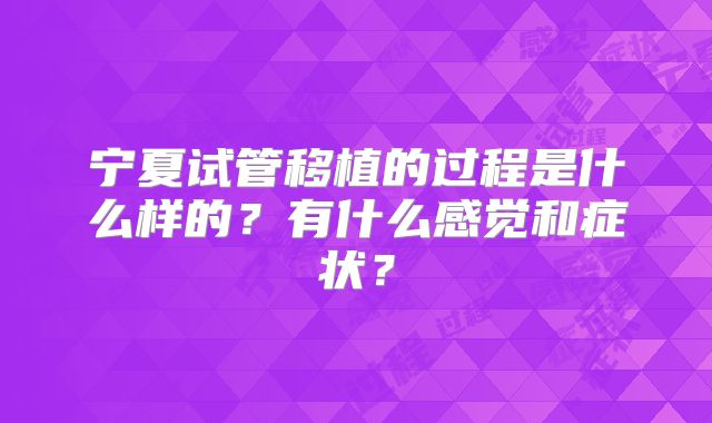 宁夏试管移植的过程是什么样的？有什么感觉和症状？