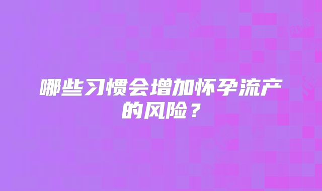 哪些习惯会增加怀孕流产的风险?