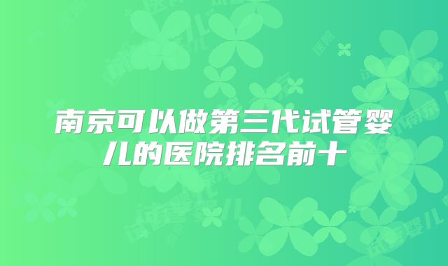 南京可以做第三代试管婴儿的医院排名前十
