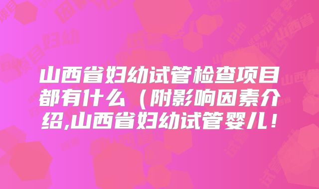 山西省妇幼试管检查项目都有什么（附影响因素介绍,山西省妇幼试管婴儿！